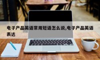 电子产品英语常用短语怎么说,电子产品英语表达