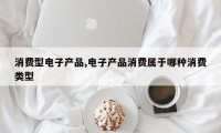 消费型电子产品,电子产品消费属于哪种消费类型