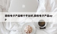 回收电子产品哪个平台好,回收电子产品app