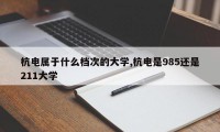 杭电属于什么档次的大学,杭电是985还是211大学
