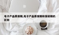 电子产品质保期,电子产品质保期和保修期的区别