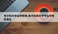 电子科大中山学院鸡,电子科技大学中山学院拟更名