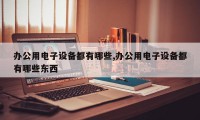 办公用电子设备都有哪些,办公用电子设备都有哪些东西