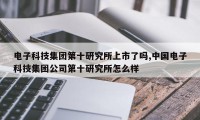 电子科技集团第十研究所上市了吗,中国电子科技集团公司第十研究所怎么样