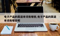 电子产品的英语单词有哪些,电子产品的英语单词有哪些呢