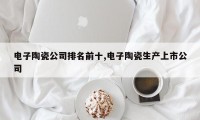 电子陶瓷公司排名前十,电子陶瓷生产上市公司