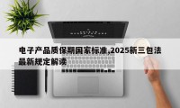 电子产品质保期国家标准,2025新三包法最新规定解读