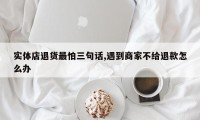 实体店退货最怕三句话,遇到商家不给退款怎么办