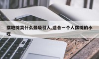 摆地摊卖什么最吸引人,适合一个人摆摊的小吃