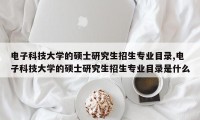 电子科技大学的硕士研究生招生专业目录,电子科技大学的硕士研究生招生专业目录是什么