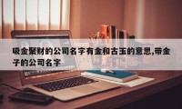 吸金聚财的公司名字有金和古玉的意思,带金子的公司名字