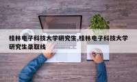 桂林电子科技大学研究生,桂林电子科技大学研究生录取线
