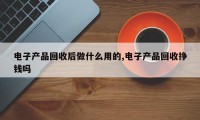 电子产品回收后做什么用的,电子产品回收挣钱吗