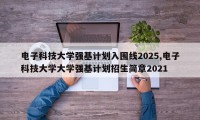 电子科技大学强基计划入围线2025,电子科技大学大学强基计划招生简章2021