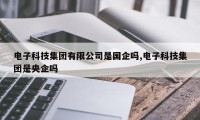 电子科技集团有限公司是国企吗,电子科技集团是央企吗
