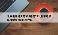 北京电子科大是985还是211,北京电子科技学院是211学校吗