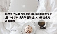 桂林电子科技大学录取线2025研究生专业,桂林电子科技大学录取线2025研究生专业有哪些