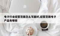 电子行业经营范围怎么写最好,经营范围电子产品有哪些