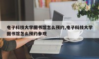 电子科技大学图书馆怎么预约,电子科技大学图书馆怎么预约参观