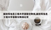 解放军信息工程大学录取分数线,解放军信息工程大学录取分数线北京