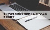 电子产品销售经营范围包括什么,电子产品销售包含哪些