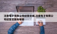 注册电子有限公司经营范围,注册电子有限公司经营范围有哪些