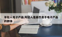 年轻人电子产品,年轻人是最热衷于电子产品的群体