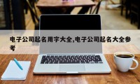 电子公司起名用字大全,电子公司起名大全参考