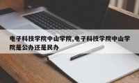 电子科技学院中山学院,电子科技学院中山学院是公办还是民办