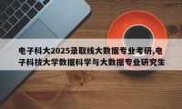 电子科大2025录取线大数据专业考研,电子科技大学数据科学与大数据专业研究生
