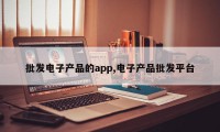 批发电子产品的app,电子产品批发平台