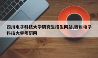 四川电子科技大学研究生招生网站,四川电子科技大学考研网