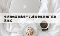 电池回收生意太难干了,废旧电瓶回收厂家联系方式