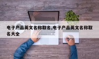 电子产品英文名称取名,电子产品英文名称取名大全