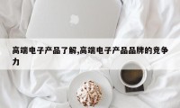 高端电子产品了解,高端电子产品品牌的竞争力