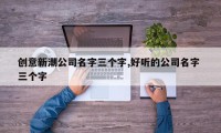 创意新潮公司名字三个字,好听的公司名字 三个字