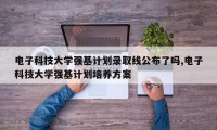 电子科技大学强基计划录取线公布了吗,电子科技大学强基计划培养方案