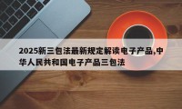 2025新三包法最新规定解读电子产品,中华人民共和国电子产品三包法