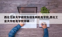 西北工业大学研究生招生网机电学院,西北工业大学机电学院学硕