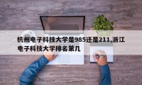杭州电子科技大学是985还是211,浙江电子科技大学排名第几
