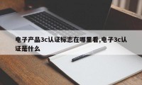 电子产品3c认证标志在哪里看,电子3c认证是什么