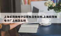 上海宏茂微电子公司有没有白班,上海宏茂微电子厂上班怎么样