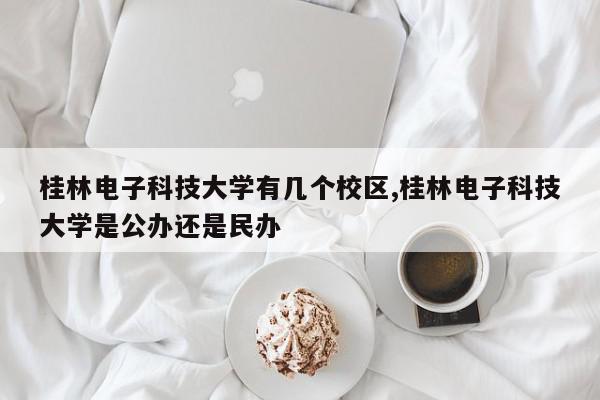 桂林电子科技大学有几个校区,桂林电子科技大学是公办还是民办