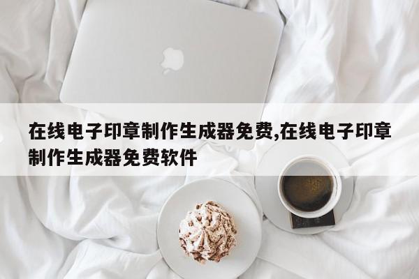 在线电子印章制作生成器免费,在线电子印章制作生成器免费软件