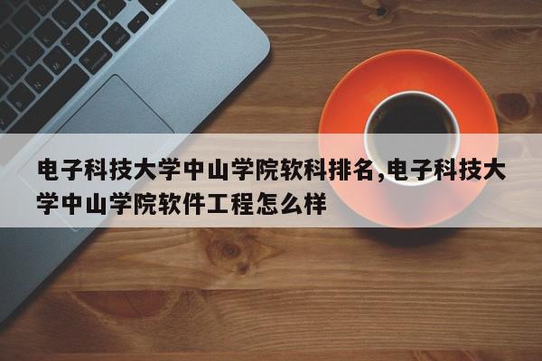 电子科技大学中山学院软科排名,电子科技大学中山学院软件工程怎么样