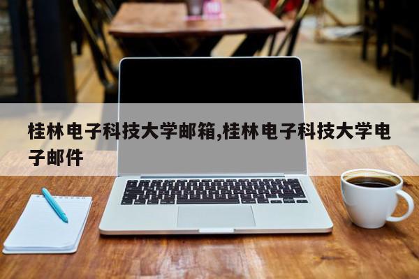 桂林电子科技大学邮箱,桂林电子科技大学电子邮件