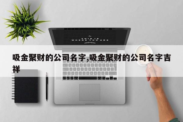 吸金聚财的公司名字,吸金聚财的公司名字吉祥