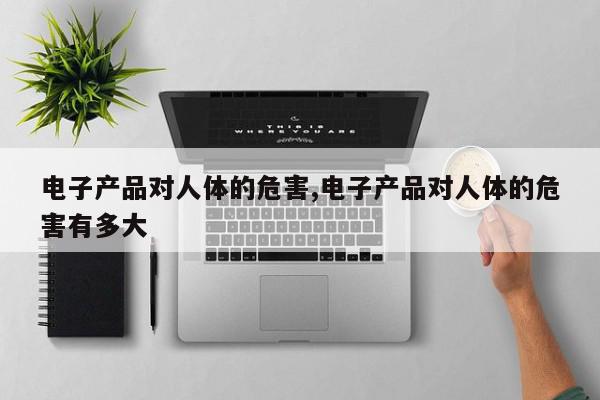电子产品对人体的危害,电子产品对人体的危害有多大