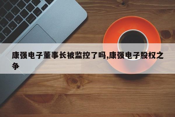 康强电子董事长被监控了吗,康强电子股权之争