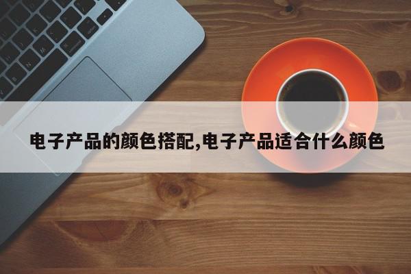 电子产品的颜色搭配,电子产品适合什么颜色